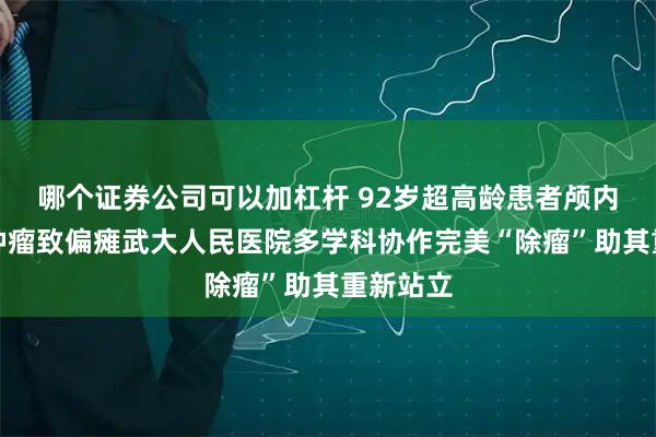哪个证券公司可以加杠杆 92岁超高龄患者颅内藏巨大肿瘤致偏瘫武大人民医院多学科协作完美“除瘤”助其重新站立