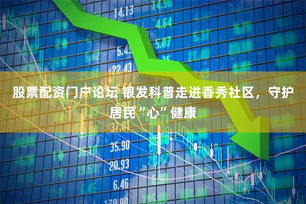 股票配资门户论坛 银发科普走进香秀社区，守护居民“心”健康