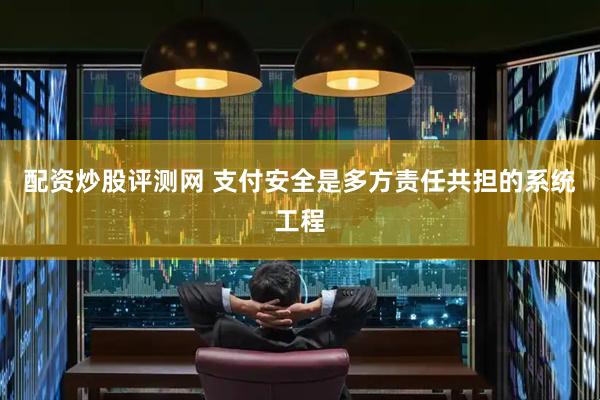配资炒股评测网 支付安全是多方责任共担的系统工程