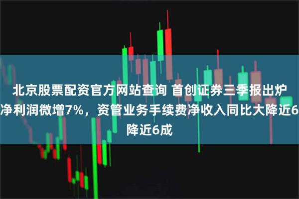 北京股票配资官方网站查询 首创证券三季报出炉：净利润微增7%，资管业务手续费净收入同比大降近6成