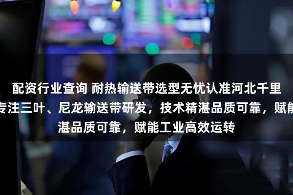 配资行业查询 耐热输送带选型无忧认准河北千里马输送机械，专注三叶、尼龙输送带研发，技术精湛品质可靠，赋能工业高效运转