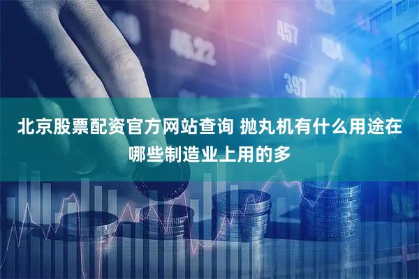 北京股票配资官方网站查询 抛丸机有什么用途在哪些制造业上用的多