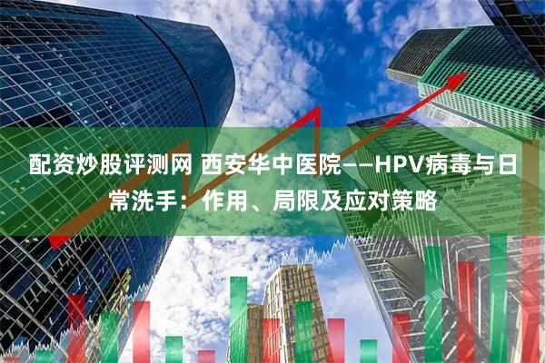 配资炒股评测网 西安华中医院——HPV病毒与日常洗手：作用、局限及应对策略