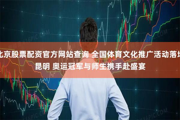 北京股票配资官方网站查询 全国体育文化推广活动落地昆明&#32;奥运冠军与师生携手赴盛宴