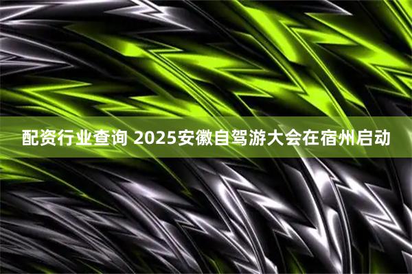 配资行业查询 2025安徽自驾游大会在宿州启动