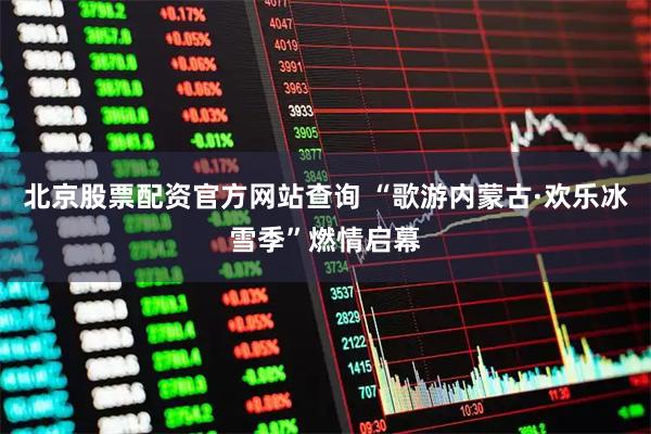 北京股票配资官方网站查询 “歌游内蒙古·欢乐冰雪季”燃情启幕