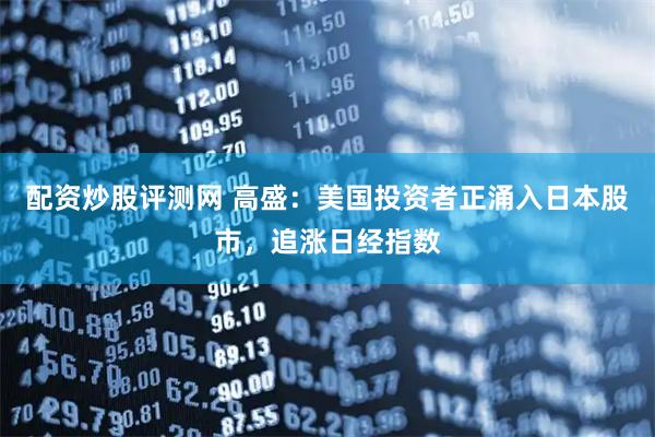 配资炒股评测网 高盛：美国投资者正涌入日本股市，追涨日经指数