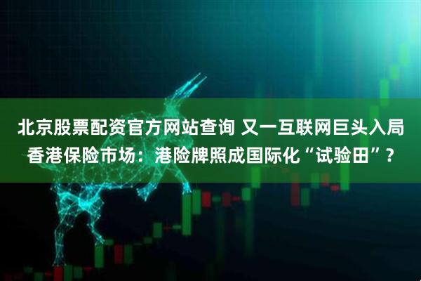 北京股票配资官方网站查询 又一互联网巨头入局香港保险市场：港险牌照成国际化“试验田”？