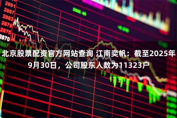 北京股票配资官方网站查询 江南奕帆：截至2025年9月30日，公司股东人数为11323户