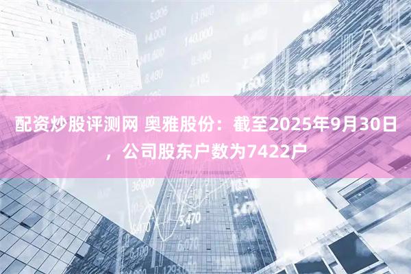 配资炒股评测网 奥雅股份：截至2025年9月30日，公司股东户数为7422户