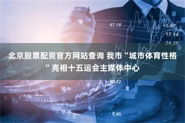 北京股票配资官方网站查询 我市“城市体育性格”亮相十五运会主媒体中心
