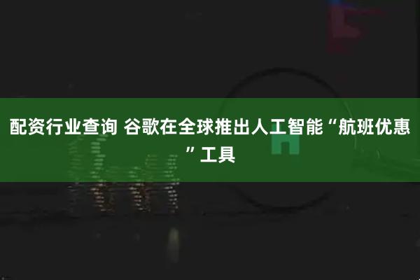 配资行业查询 谷歌在全球推出人工智能“航班优惠”工具