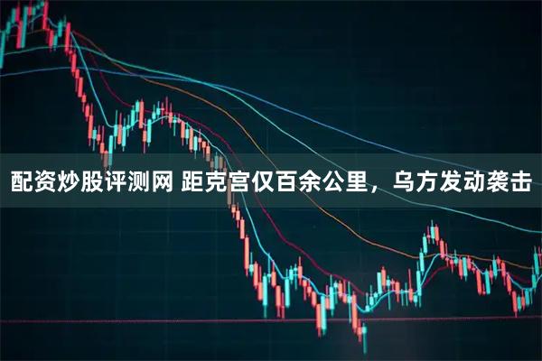 配资炒股评测网 距克宫仅百余公里，乌方发动袭击