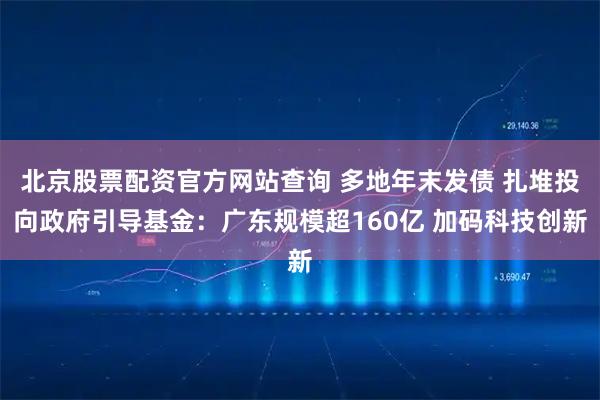 北京股票配资官方网站查询 多地年末发债 扎堆投向政府引导基金：广东规模超160亿 加码科技创新