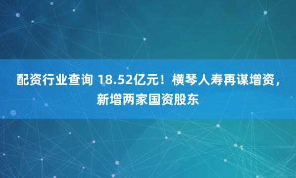 配资行业查询 18.52亿元！横琴人寿再谋增资，新增两家国资股东