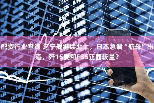 配资行业查询 辽宁舰继续北上，日本急调“航母”出港，歼15要和F35正面较量？