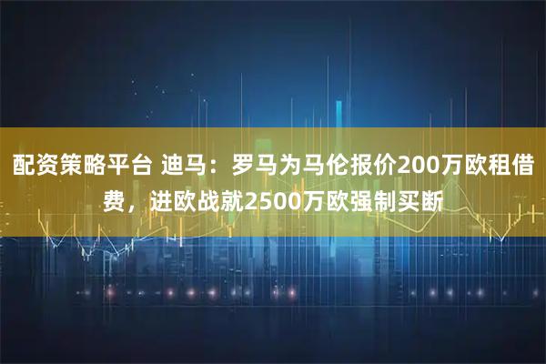 配资策略平台 迪马：罗马为马伦报价200万欧租借费，进欧战就2500万欧强制买断