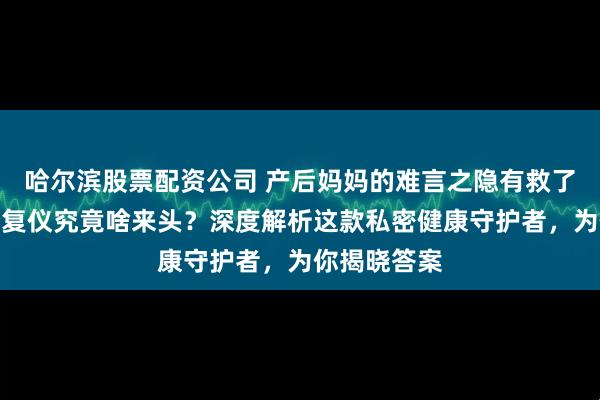 哈尔滨股票配资公司 产后妈妈的难言之隐有救了！盆底肌修复仪究竟啥来头？深度解析这款私密健康守护者，为你揭晓答案