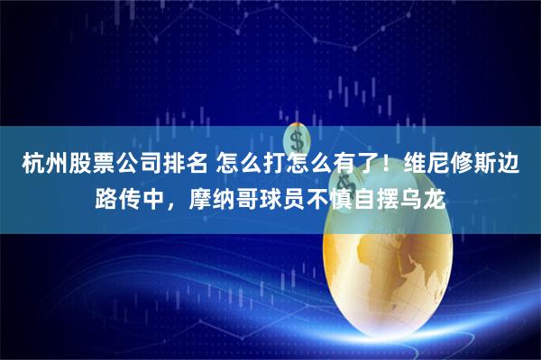 杭州股票公司排名 怎么打怎么有了！维尼修斯边路传中，摩纳哥球员不慎自摆乌龙