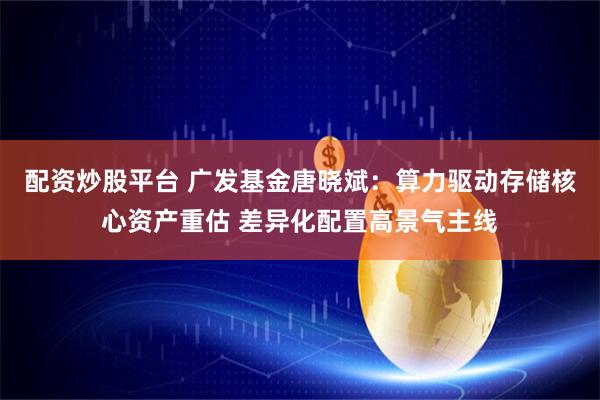 配资炒股平台 广发基金唐晓斌：算力驱动存储核心资产重估 差异化配置高景气主线