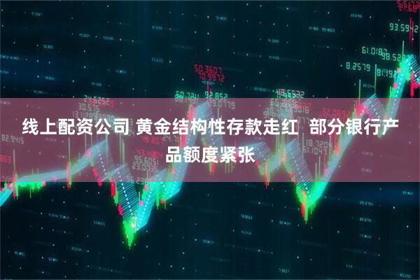 线上配资公司 黄金结构性存款走红  部分银行产品额度紧张
