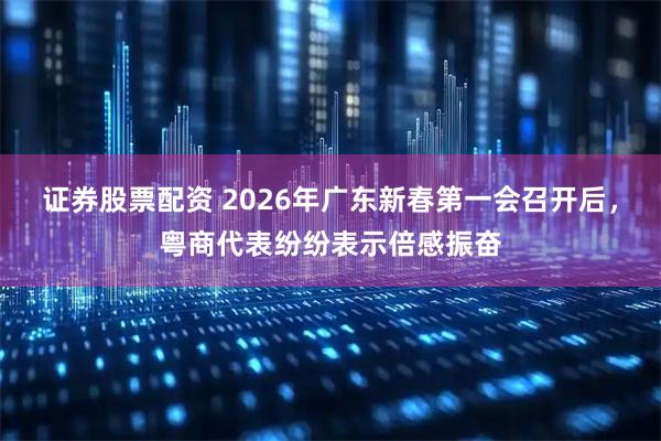 证券股票配资 2026年广东新春第一会召开后，粤商代表纷纷表示倍感振奋