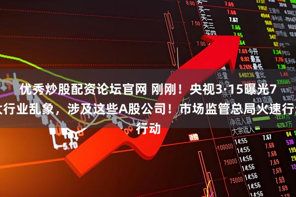 优秀炒股配资论坛官网 刚刚！央视3·15曝光7大行业乱象，涉及这些A股公司！市场监管总局火速行动