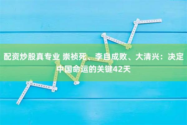 配资炒股真专业 崇祯死、李自成败、大清兴：决定中国命运的关键42天