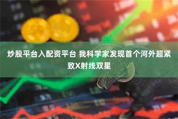 炒股平台入配资平台 我科学家发现首个河外超紧致X射线双星